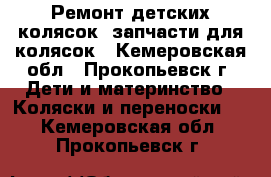 Ремонт детских колясок, запчасти для колясок - Кемеровская обл., Прокопьевск г. Дети и материнство » Коляски и переноски   . Кемеровская обл.,Прокопьевск г.